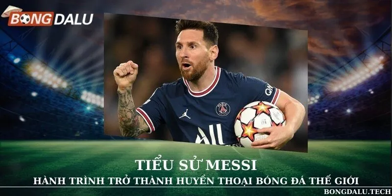 Tiểu sử Messi - Hành trình trở thành huyền thoại bóng đá thế giới