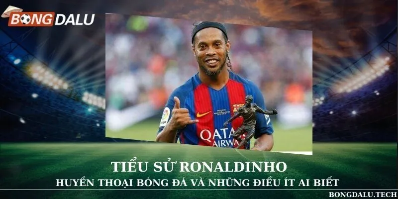 Tiểu sử Ronaldinho - Huyền thoại bóng đá và những điều ít ai biết